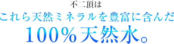 不二頂は、これら天然ミネラルを豊富に含んだ100%天然水。